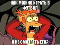 Как можно играть в футбол и не смотреть его?