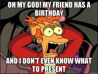 OH MY GOD! My friend has a birthday and i don't even know what to present