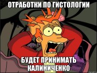 ОТРАБОТКИ ПО ГИСТОЛОГИИ БУДЕТ ПРИНИМАТЬ КАЛИНИЧЕНКО