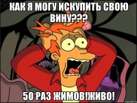 Как я могу искупить свою вину??? 50 раз жимов!Живо!