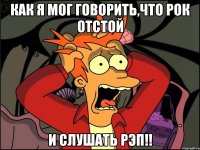 как я мог говорить,что рок отстой и слушать рэп!!