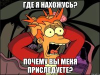 Где я нахожусь? Почему вы меня приследуете?