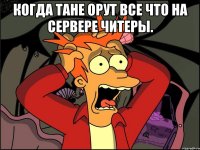 Когда Тане орут все что на сервере читеры. 