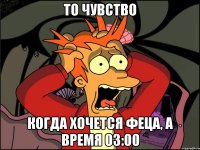 То чувство когда хочется феца, а время 03:00