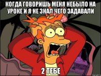 когда говоришь меня небыло на уроке и я не знал чего задавали 2 тебе