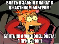 Блять я забыл плакат с Джастином Бпбером! Блять!!!! А ужеконец света! Я придурок!!