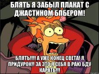 Блять я забыл плакат с Джастином Бпбером! Блять!!!! А уже конец света! Я придурок!! За это я себя в раю бду карать!!!