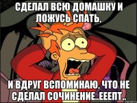 Сделал всю домашку и ложусь спать, и вдруг вспоминаю, что не сделал сочинение..ееепт..