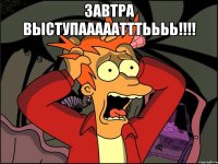 завтра выступааааатттьььь!!!! 