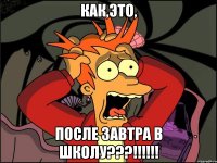 Как,это, После завтра в школу???!!!!!!