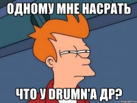 одному мне насрать что у drumn'а др?