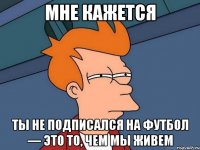 мне кажется ты не подписался на футбол — это то, чем мы живем