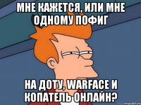 мне кажется, или мне одному пофиг на доту, warface и копатель онлайн?