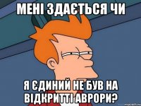 мені здається чи я єдиний не був на відкритті аврори?