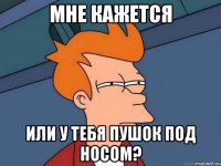 мне кажется или у тебя пушок под носом?