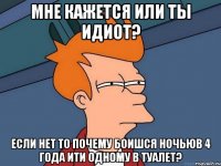 мне кажется или ты идиот? если нет то почему боишся ночьюв 4 года ити одному в туалет?