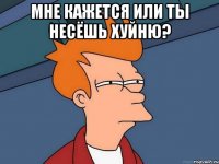 мне кажется или ты несёшь хуйню? 