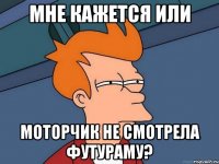 мне кажется или моторчик не смотрела футураму?