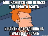 мне кажется или нельзя так просто взять и найти сотрудника на переезд в рязань