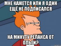 мне кажется или я один ещё не подписался на минуту релакса от ольги?