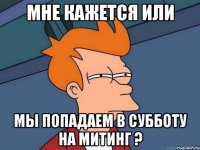 мне кажется или мы попадаем в субботу на митинг ?