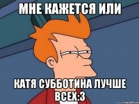 мне кажется или катя субботина лучше всех:3