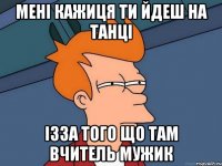 мені кажиця ти йдеш на танці ізза того що там вчитель мужик