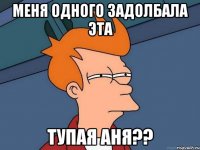 меня одного задолбала эта тупая аня??