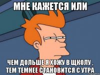 мне кажется или чем дольше я хожу в щколу , тем темнее становится с утра