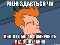 мені здається чи львів і обасть помирають від очікування