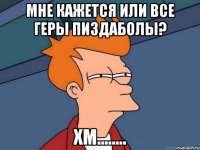 мне кажется или все геры пиздаболы? хм........