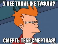 у нее такие же туфли? смерть тебе смертная!