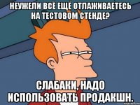 неужели всё ещё отлаживаетесь на тестовом стенде? слабаки, надо использовать продакшн.