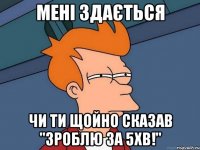 мені здається чи ти щойно сказав "зроблю за 5хв!"