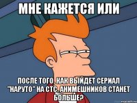 мне кажется или после того, как выйдет сериал "наруто" на стс, анимешников станет больше?