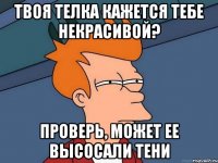 твоя телка кажется тебе некрасивой? проверь, может ее высосали тени