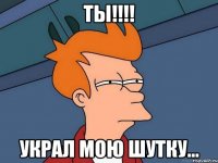 ты!!! украл мою шутку...