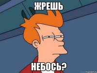 жрешь небось?