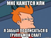 мне кажется или я забыл подписаться в группу мой craft