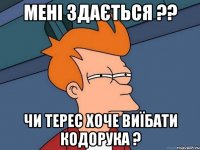 мені здається ?? чи терес хоче виїбати кодорука ?