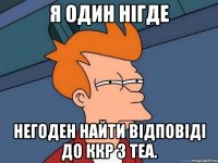 я один нігде негоден найти відповіді до ккр з теа.