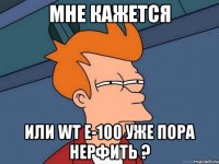 мне кажется или wt e-100 уже пора нерфить ?