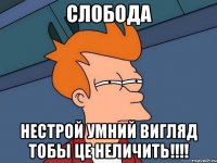 слобода нестрой умний вигляд тобы це неличить!!!