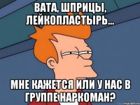 вата, шприцы, лейкопластырь... мне кажется или у нас в группе наркоман?