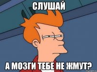 слушай а мозги тебе не жмут?