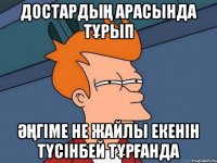 достардың арасында тұрып әңгіме не жайлы екенін түсінбей тұрғанда