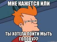 МНЕ КАЖЕТСЯ ИЛИ Ты хотела пойти мыть голову??