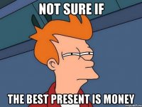 NOT sure if the best present is money