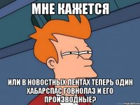 Мне кажется или в новостных лентах теперь один хабарспас говнолаз и его производные?