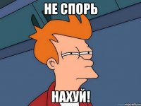 не спорь нахуй!